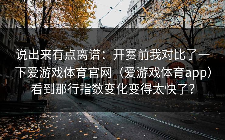 说出来有点离谱：开赛前我对比了一下爱游戏体育官网（爱游戏体育app）看到那行指数变化变得太快了？