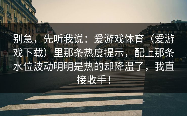 别急，先听我说：爱游戏体育（爱游戏下载）里那条热度提示，配上那条水位波动明明是热的却降温了，我直接收手！