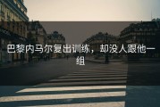 巴黎内马尔复出训练，却没人跟他一组
