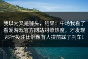 我以为又是噱头，结果：中场我看了看爱游戏官方网站对照热度，才发现那行投注比例像有人提前踩了刹车！