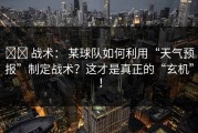⚔️ 战术： 某球队如何利用“天气预报”制定战术？这才是真正的“玄机”！