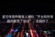 星空体育昨晚有人爆料“平台和所有裁判都签了协议”，全网炸了