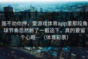 我不劝你押，爱游戏体育app里那段角球节奏忽然断了一截这下，真的要留个心眼…（体育彩票）