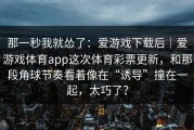那一秒我就怂了：爱游戏下载后｜爱游戏体育app这次体育彩票更新，和那段角球节奏看着像在“诱导”撞在一起，太巧了？