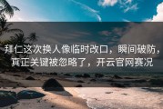 拜仁这次换人像临时改口，瞬间破防，真正关键被忽略了，开云官网赛况