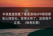 半夜复盘我看了看爱游戏APP刷到那张让球变化，变得太快了，这就很不正常。（体育彩票）