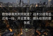 欧协联裁判判完就走？战术分歧背后还有一段，开云直播：镜头给到的那张纸