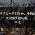 国王杯镜头一给到队长，全场就知道不妙了：关键镜头被切走，开云app推送