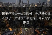 国王杯镜头一给到队长，全场就知道不妙了：关键镜头被切走，开云app推送