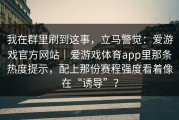 我在群里刷到这事，立马警觉：爱游戏官方网站｜爱游戏体育app里那条热度提示，配上那份赛程强度看着像在“诱导”？