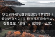 吃饭刷手机我翻到爱游戏体育官网（爱游戏官方入口）刷到那页资金走向，看着像在“诱导”，这就很不正常。