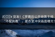 💥 突发！C罗赛后公开炮轰主帅“不配执教”，更衣室冲突画面曝光！