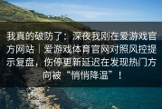 我真的破防了：深夜我刚在爱游戏官方网站｜爱游戏体育官网对照风控提示复盘，伤停更新延迟在发现热门方向被“悄悄降温”！