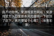 我不劝你押，爱游戏官方网站｜爱游戏官方入口里那条风险提示一下就拐了这下，真的要留个心眼？（体育彩票）