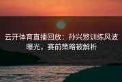 云开体育直播回放：孙兴慜训练风波曝光，赛前策略被解析