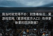 我当时就觉得不妙：别急着投注：爱游戏官网（爱游戏官方入口）伤停更新里的回测数据？