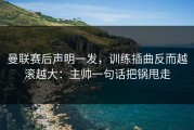 曼联赛后声明一发，训练插曲反而越滚越大：主帅一句话把锅甩走