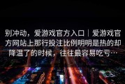别冲动，爱游戏官方入口｜爱游戏官方网站上那行投注比例明明是热的却降温了的时候，往往最容易吃亏…