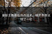 曼联主教练临场改战术，球员表情说明了一切