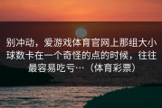 别冲动，爱游戏体育官网上那组大小球数卡在一个奇怪的点的时候，往往最容易吃亏…（体育彩票）