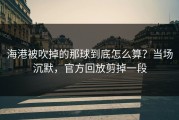 海港被吹掉的那球到底怎么算？当场沉默，官方回放剪掉一段