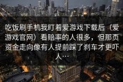 吃饭刷手机我盯着爱游戏下载后（爱游戏官网）看赔率的人很多，但那页资金走向像有人提前踩了刹车才更吓人…