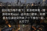 别问我为啥不敢下：爱游戏体育（爱游戏体育app）这次盘口更新，和那条水位波动突然跳了一下撞在一起，太巧了？