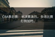 CBA季后赛：半决赛激烈，多场比赛打到加时。