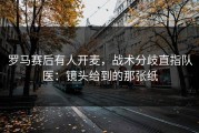 罗马赛后有人开麦，战术分歧直指队医：镜头给到的那张纸