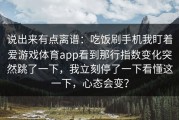 说出来有点离谱：吃饭刷手机我盯着爱游戏体育app看到那行指数变化突然跳了一下，我立刻停了一下看懂这一下，心态会变？