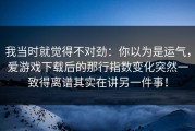 我当时就觉得不对劲：你以为是运气，爱游戏下载后的那行指数变化突然一致得离谱其实在讲另一件事！