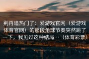 别再追热门了：爱游戏官网（爱游戏体育官网）的那段角球节奏突然跳了一下，我见过这种结局…（体育彩票）