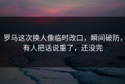 罗马这次换人像临时改口，瞬间破防，有人把话说重了，还没完