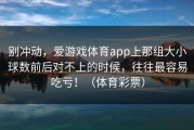 别冲动，爱游戏体育app上那组大小球数前后对不上的时候，往往最容易吃亏！（体育彩票）