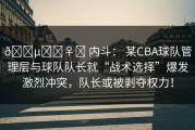 🕵️‍♀️ 内斗： 某CBA球队管理层与球队队长就“战术选择”爆发激烈冲突，队长或被剥夺权力！