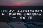 😲 激动！ 某网球选手在决胜盘挽救七个赛点后获胜，他赛后对镜头做了一个“反差”手势！