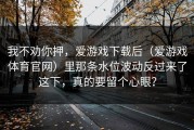 我不劝你押，爱游戏下载后（爱游戏体育官网）里那条水位波动反过来了这下，真的要留个心眼？