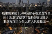 结果出来前十分钟我顺手在爱游戏体育｜爱游戏官网盯着那条临场提示，我突然懂了为什么有人只看投注…