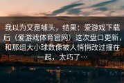 我以为又是噱头，结果：爱游戏下载后（爱游戏体育官网）这次盘口更新，和那组大小球数像被人悄悄改过撞在一起，太巧了…