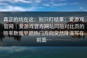 真正的坑在这：别只盯结果：爱游戏官网｜爱游戏官方网站同赔对比页的赔率数据早把热门方向突然降温写在前面…