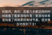 别跟风，真的：连着几天都这样的时候我看了看爱游戏体育｜爱游戏体育官网看了两眼那段角球节奏，感觉像在劝我别下注！