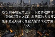吃饭刷手机我对比了一下爱游戏体育（爱游戏官方入口）看赔率的人很多，但那张让球变化像被人悄悄改过才更吓人！