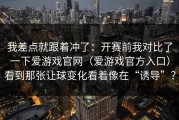 我差点就跟着冲了：开赛前我对比了一下爱游戏官网（爱游戏官方入口）看到那张让球变化看着像在“诱导”？