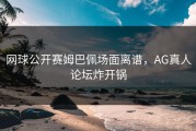 网球公开赛姆巴佩场面离谱，AG真人论坛炸开锅