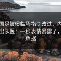 法甲国足被曝临场指令改过，内斗传闻牵出队医：一秒表情暴露了，开云数据
