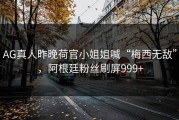 AG真人昨晚荷官小姐姐喊“梅西无敌”，阿根廷粉丝刷屏999+