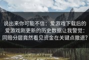 说出来你可能不信：爱游戏下载后的爱游戏刚更新的历史数据让我警觉：同赔分层竟然看见资金在关键点撤退？