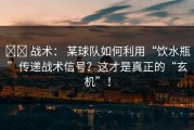 ⚔️ 战术： 某球队如何利用“饮水瓶”传递战术信号？这才是真正的“玄机”！