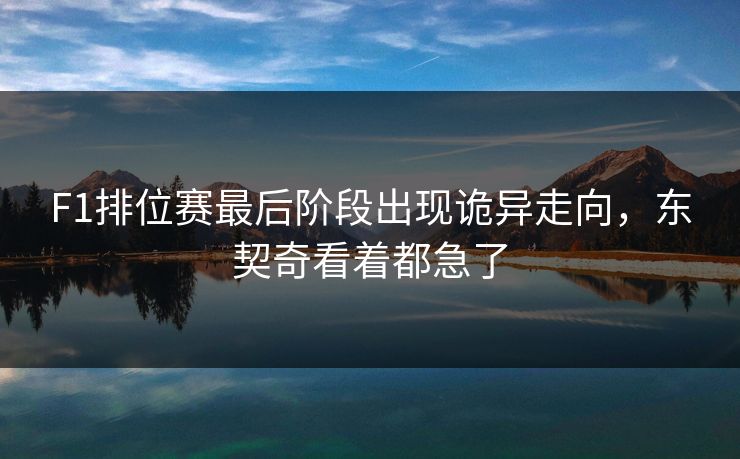 F1排位赛最后阶段出现诡异走向，东契奇看着都急了
