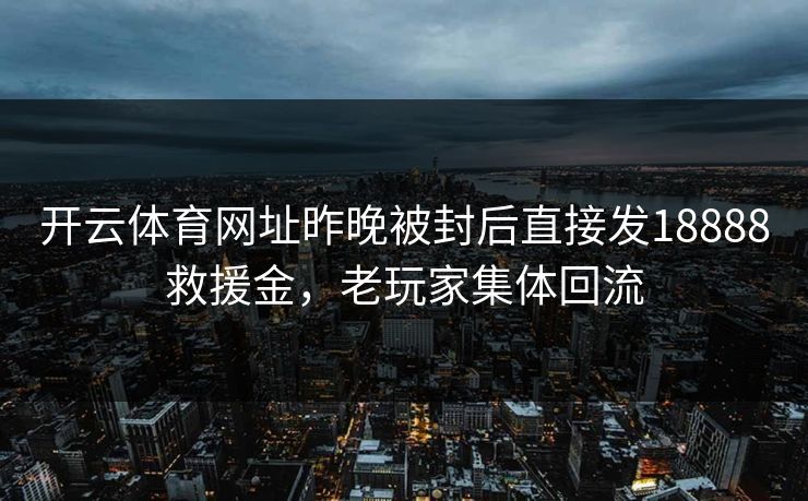 开云体育网址昨晚被封后直接发18888救援金，老玩家集体回流